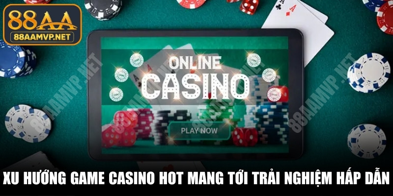 Xu hướng game casino hot hiện nay mang tới trải nghiệm hấp dẫn