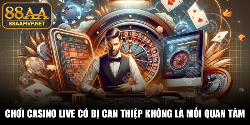 Chơi casino live có bị can thiệp không luôn là mối quan tâm